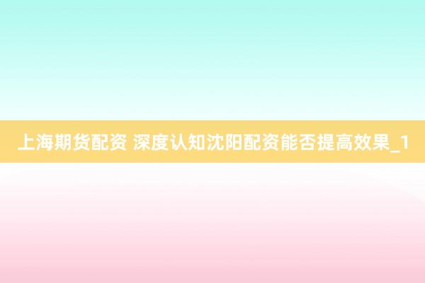 上海期货配资 深度认知沈阳配资能否提高效果_1