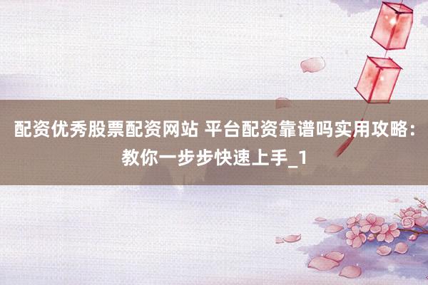 配资优秀股票配资网站 平台配资靠谱吗实用攻略：教你一步步快速上手_1