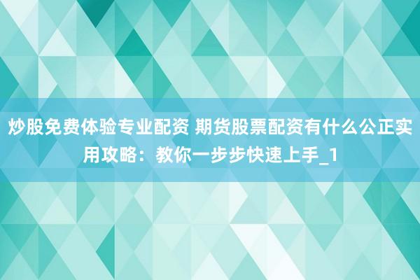 炒股免费体验专业配资 期货股票配资有什么公正实用攻略：教你一步步快速上手_1
