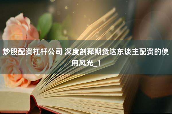 炒股配资杠杆公司 深度剖释期货达东谈主配资的使用风光_1
