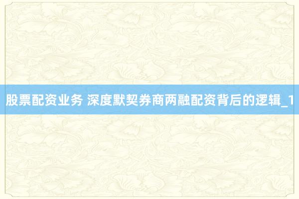 股票配资业务 深度默契券商两融配资背后的逻辑_1