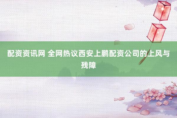 配资资讯网 全网热议西安上鹏配资公司的上风与残障