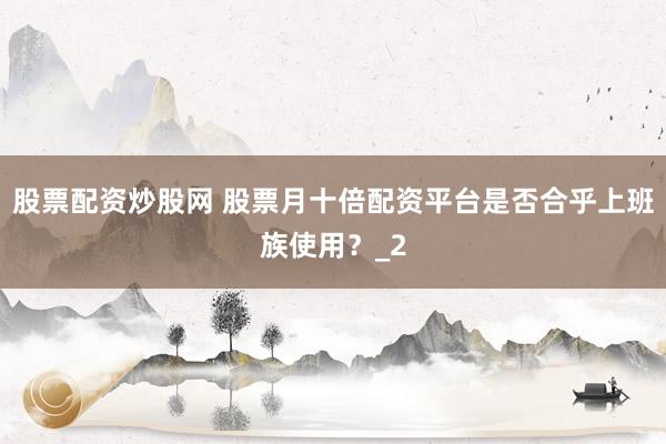 股票配资炒股网 股票月十倍配资平台是否合乎上班族使用？_2