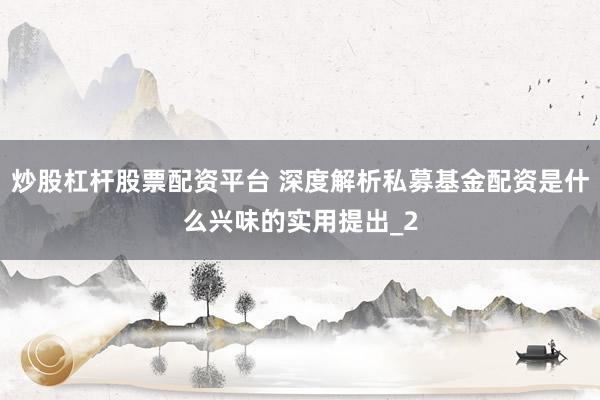炒股杠杆股票配资平台 深度解析私募基金配资是什么兴味的实用提出_2