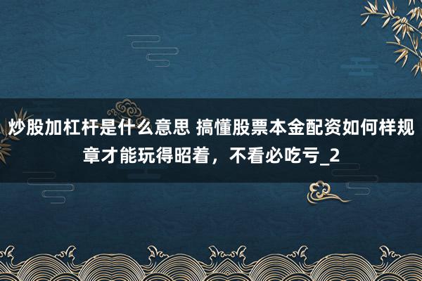 炒股加杠杆是什么意思 搞懂股票本金配资如何样规章才能玩得昭着，不看必吃亏_2