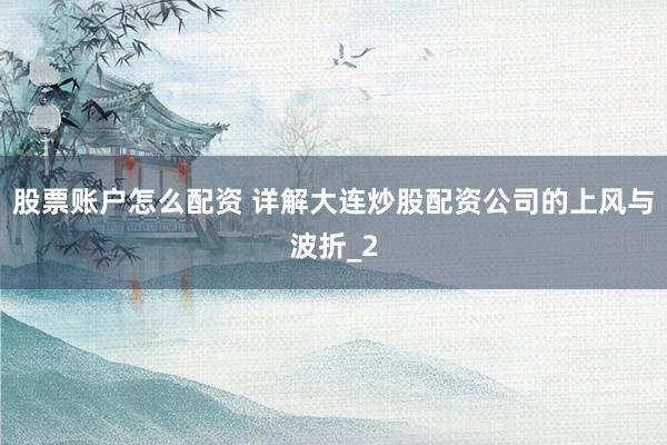 股票账户怎么配资 详解大连炒股配资公司的上风与波折_2