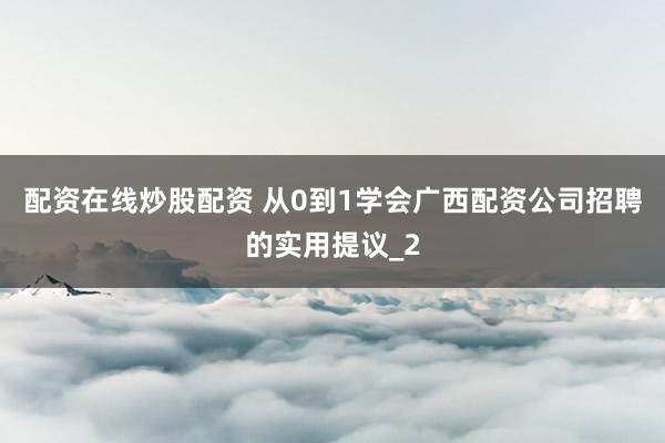 配资在线炒股配资 从0到1学会广西配资公司招聘的实用提议_2
