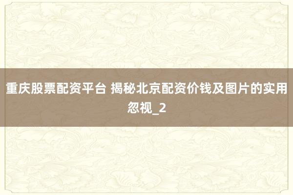 重庆股票配资平台 揭秘北京配资价钱及图片的实用忽视_2