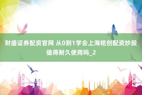 财盛证券配资官网 从0到1学会上海铭创配资炒股值得耐久使用吗_2