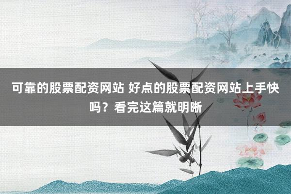 可靠的股票配资网站 好点的股票配资网站上手快吗？看完这篇就明晰