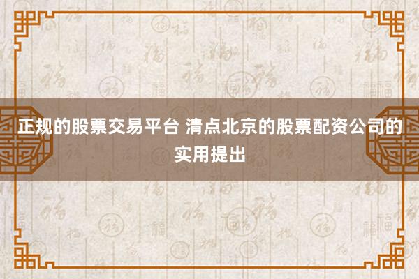 正规的股票交易平台 清点北京的股票配资公司的实用提出