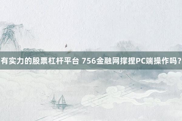 有实力的股票杠杆平台 756金融网撑捏PC端操作吗？
