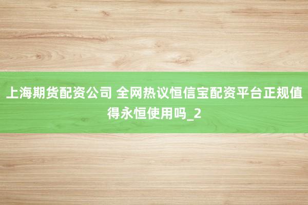 上海期货配资公司 全网热议恒信宝配资平台正规值得永恒使用吗_2