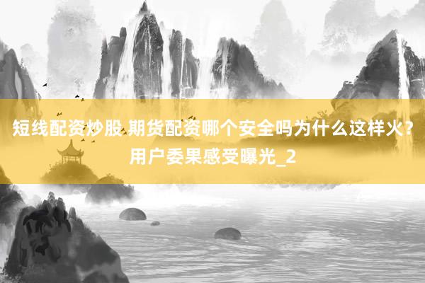 短线配资炒股 期货配资哪个安全吗为什么这样火？用户委果感受曝光_2