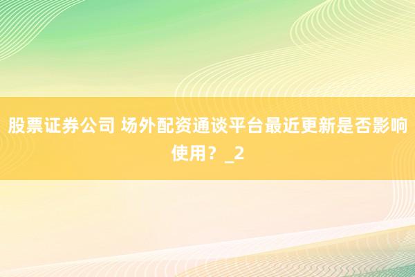 股票证券公司 场外配资通谈平台最近更新是否影响使用？_2