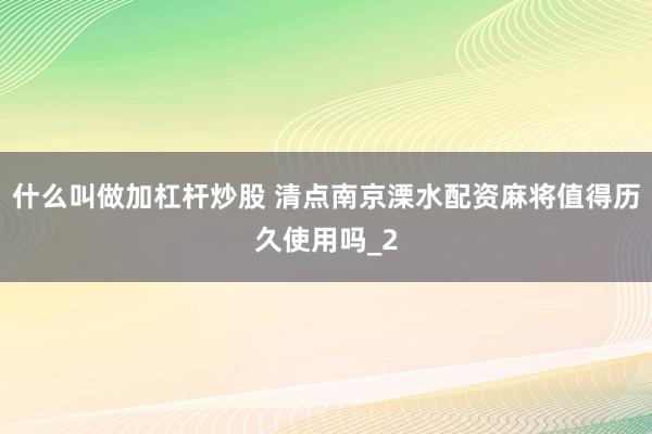 什么叫做加杠杆炒股 清点南京溧水配资麻将值得历久使用吗_2