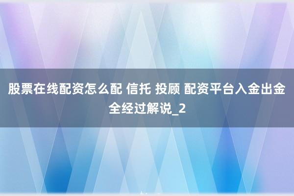 股票在线配资怎么配 信托 投顾 配资平台入金出金全经过解说_2