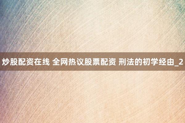 炒股配资在线 全网热议股票配资 刑法的初学经由_2