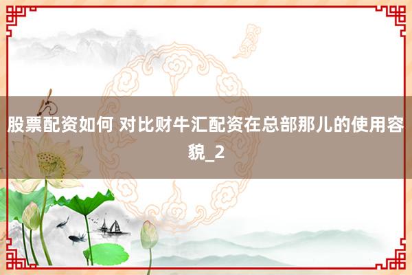 股票配资如何 对比财牛汇配资在总部那儿的使用容貌_2