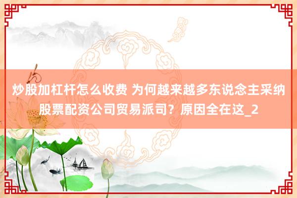 炒股加杠杆怎么收费 为何越来越多东说念主采纳股票配资公司贸易派司？原因全在这_2