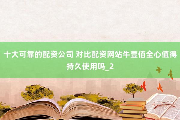 十大可靠的配资公司 对比配资网站牛壹佰全心值得持久使用吗_2