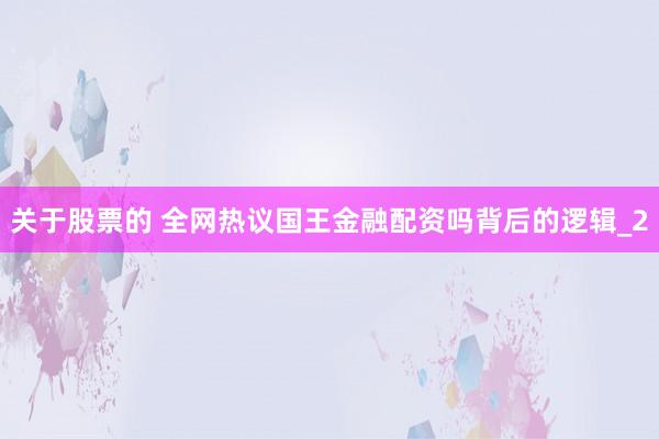 关于股票的 全网热议国王金融配资吗背后的逻辑_2