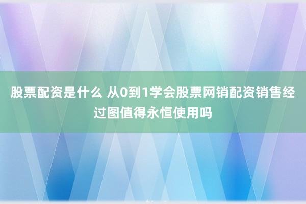 股票配资是什么 从0到1学会股票网销配资销售经过图值得永恒使用吗