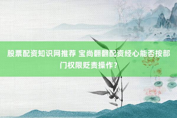 股票配资知识网推荐 宝尚翻翻配资经心能否按部门权限贬责操作？