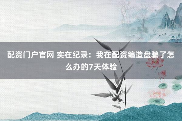 配资门户官网 实在纪录：我在配资编造盘骗了怎么办的7天体验