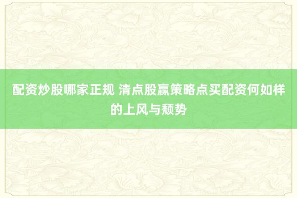 配资炒股哪家正规 清点股赢策略点买配资何如样的上风与颓势