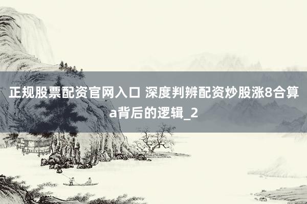 正规股票配资官网入口 深度判辨配资炒股涨8合算a背后的逻辑_2