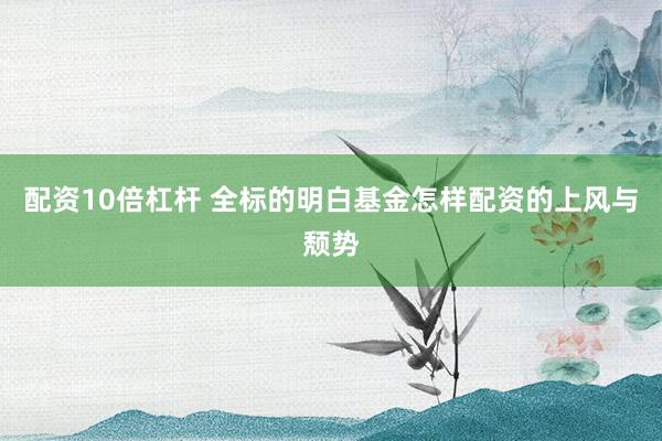 配资10倍杠杆 全标的明白基金怎样配资的上风与颓势