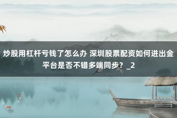 炒股用杠杆亏钱了怎么办 深圳股票配资如何进出金平台是否不错多端同步？_2