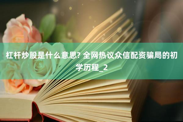 杠杆炒股是什么意思? 全网热议众信配资骗局的初学历程_2
