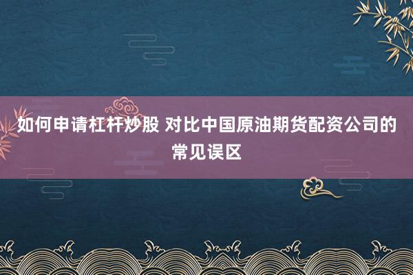 如何申请杠杆炒股 对比中国原油期货配资公司的常见误区