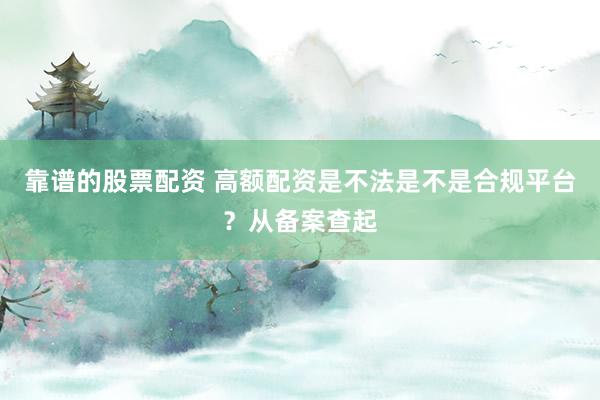 靠谱的股票配资 高额配资是不法是不是合规平台？从备案查起