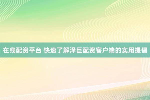 在线配资平台 快速了解泽巨配资客户端的实用提倡