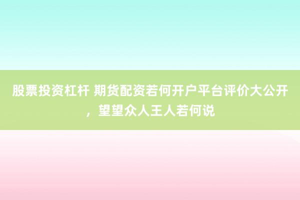 股票投资杠杆 期货配资若何开户平台评价大公开，望望众人王人若何说