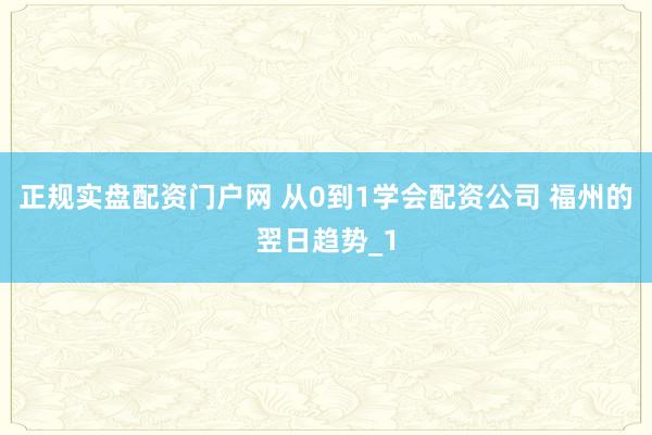 正规实盘配资门户网 从0到1学会配资公司 福州的翌日趋势_1