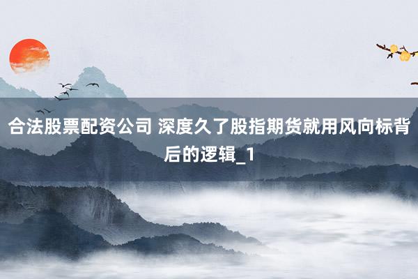 合法股票配资公司 深度久了股指期货就用风向标背后的逻辑_1