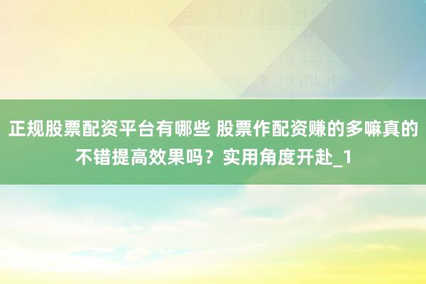 正规股票配资平台有哪些 股票作配资赚的多嘛真的不错提高效果吗？实用角度开赴_1