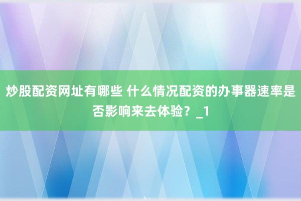 炒股配资网址有哪些 什么情况配资的办事器速率是否影响来去体验？_1