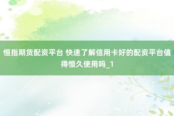 恒指期货配资平台 快速了解信用卡好的配资平台值得恒久使用吗_1