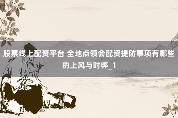 股票线上配资平台 全地点领会配资提防事项有哪些的上风与时弊_1