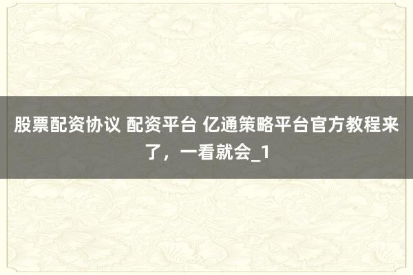 股票配资协议 配资平台 亿通策略平台官方教程来了，一看就会_1