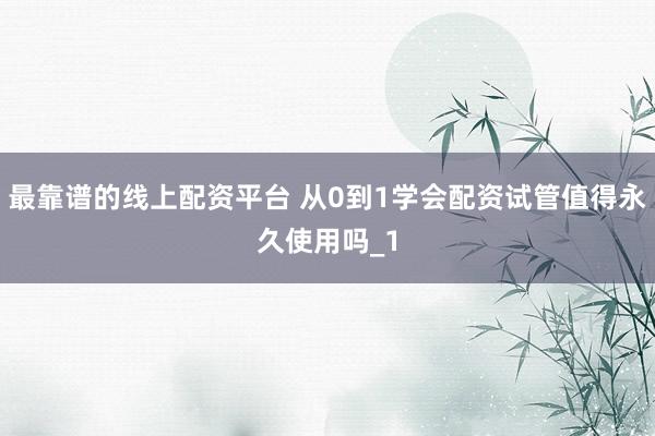 最靠谱的线上配资平台 从0到1学会配资试管值得永久使用吗_1
