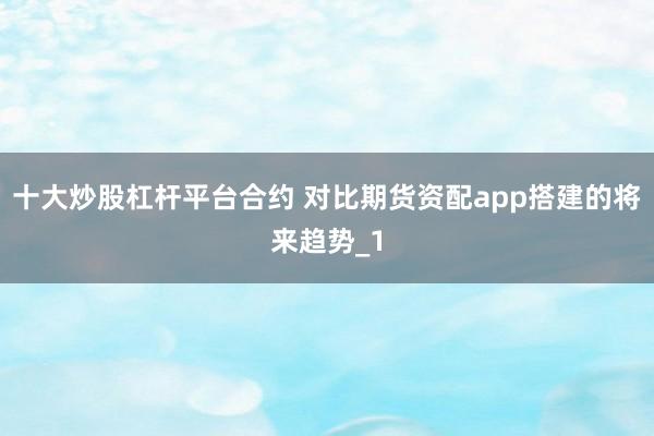 十大炒股杠杆平台合约 对比期货资配app搭建的将来趋势_1