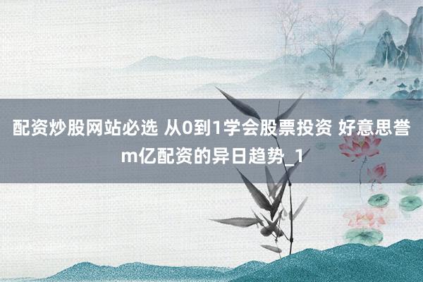 配资炒股网站必选 从0到1学会股票投资 好意思誉m亿配资的异日趋势_1