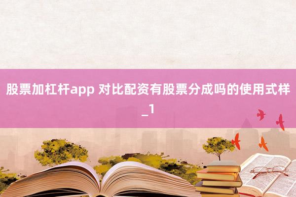股票加杠杆app 对比配资有股票分成吗的使用式样_1