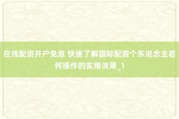 在线配资开户免息 快速了解国际配资个东说念主若何操作的实用淡薄_1
